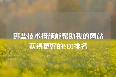 哪些技术措施能帮助我的网站获得更好的SEO排名