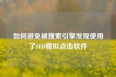 如何避免被搜索引擎发现使用了SEO模拟点击软件