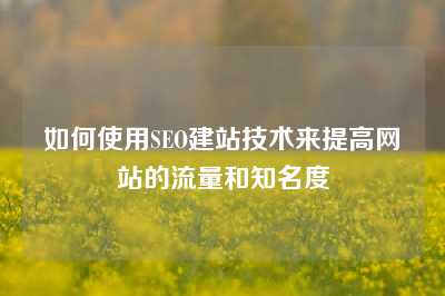 如何使用SEO建站技术来提高网站的流量和知名度