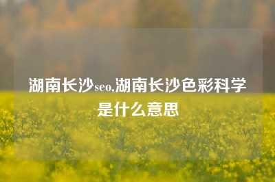 湖南长沙seo,湖南长沙色彩科学是什么意思