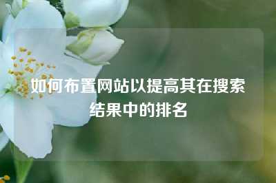 如何布置网站以提高其在搜索结果中的排名