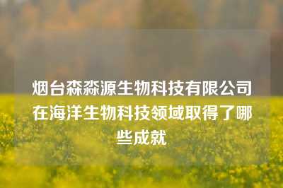 烟台森淼源生物科技有限公司在海洋生物科技领域取得了哪些成就