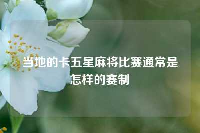 当地的卡五星麻将比赛通常是怎样的赛制