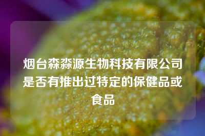 烟台森淼源生物科技有限公司是否有推出过特定的保健品或食品