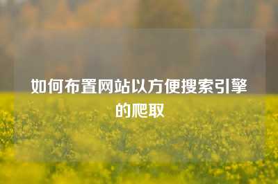 如何布置网站以方便搜索引擎的爬取