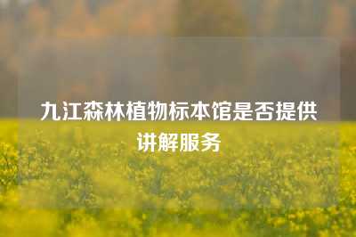 九江森林植物标本馆是否提供讲解服务