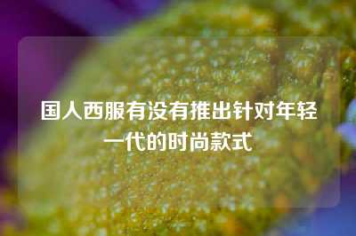 国人西服有没有推出针对年轻一代的时尚款式