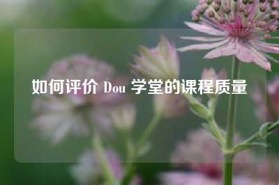 如何评价 Dou 学堂的课程质量