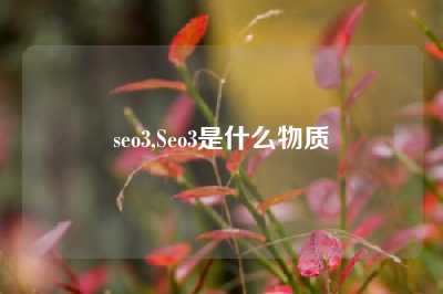 seo3,Seo3是什么物质