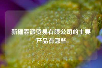 新疆森派贸易有限公司的主要产品有哪些