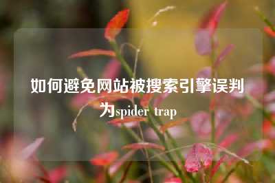 如何避免网站被搜索引擎误判为spider trap