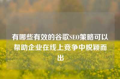 有哪些有效的谷歌SEO策略可以帮助企业在线上竞争中脱颖而出