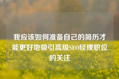 我应该如何准备自己的简历才能更好地吸引高级SEO经理职位的关注