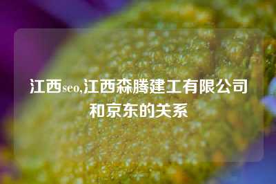 江西seo,江西森腾建工有限公司和京东的关系