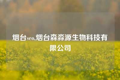 烟台seo,烟台森淼源生物科技有限公司