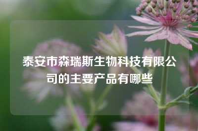 泰安市森瑞斯生物科技有限公司的主要产品有哪些