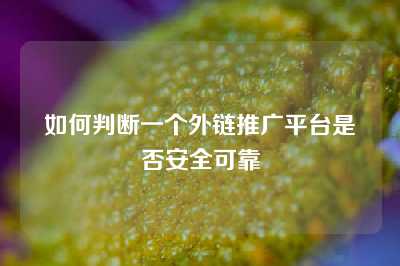 如何判断一个外链推广平台是否安全可靠