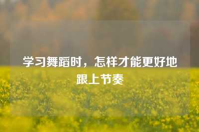 学习舞蹈时，怎样才能更好地跟上节奏