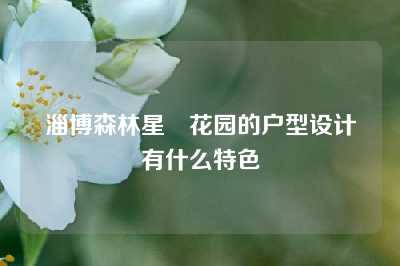 淄博森林星玥花园的户型设计有什么特色