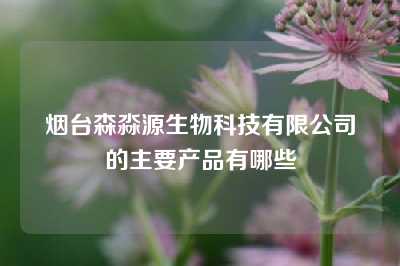 烟台森淼源生物科技有限公司的主要产品有哪些