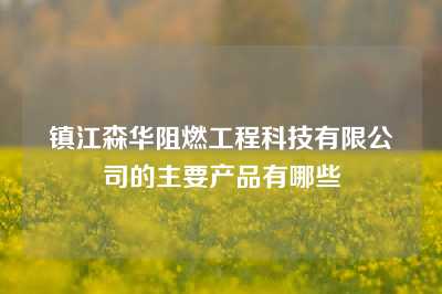 镇江森华阻燃工程科技有限公司的主要产品有哪些