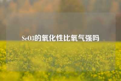 SeO3的氧化性比氧气强吗