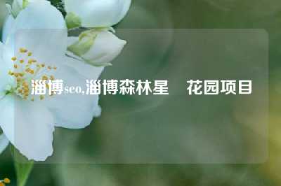 淄博seo,淄博森林星玥花园项目