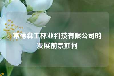 常德森工林业科技有限公司的发展前景如何