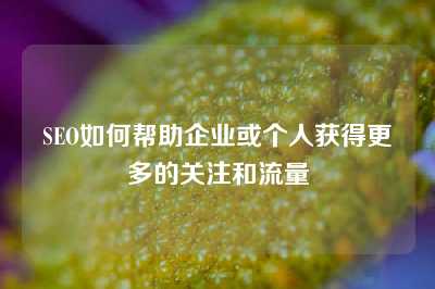 SEO如何帮助企业或个人获得更多的关注和流量