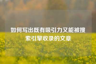 如何写出既有吸引力又能被搜索引擎收录的文章