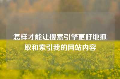 怎样才能让搜索引擎更好地抓取和索引我的网站内容