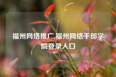 福州网络推广,福州网络干部学院登录入口