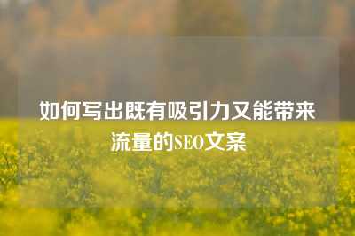 如何写出既有吸引力又能带来流量的SEO文案