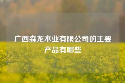 广西森龙木业有限公司的主要产品有哪些