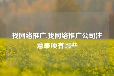 找网络推广,找网络推广公司注意事项有哪些