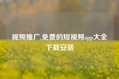 视频推广,免费的短视频app大全下载安装