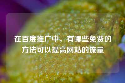 在百度推广中，有哪些免费的方法可以提高网站的流量