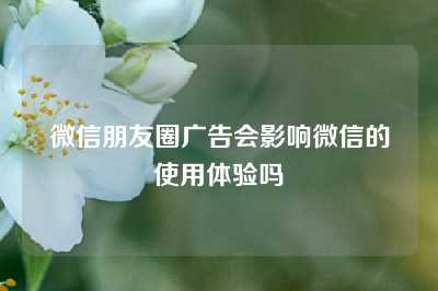 微信朋友圈广告会影响微信的使用体验吗