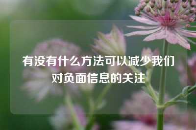 有没有什么方法可以减少我们对负面信息的关注