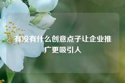 有没有什么创意点子让企业推广更吸引人