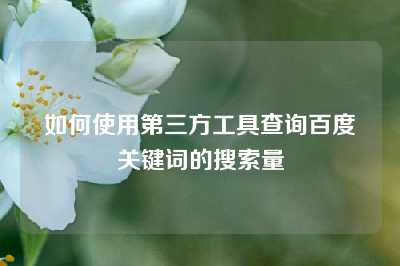 如何使用第三方工具查询百度关键词的搜索量