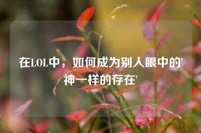 在LOL中，如何成为别人眼中的'神一样的存在'