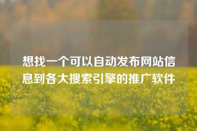 想找一个可以自动发布网站信息到各大搜索引擎的推广软件