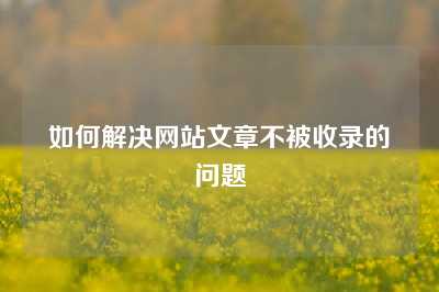 如何解决网站文章不被收录的问题