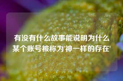 有没有什么故事能说明为什么某个账号被称为'神一样的存在'