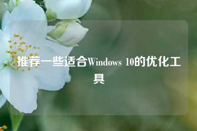 推荐一些适合Windows 10的优化工具