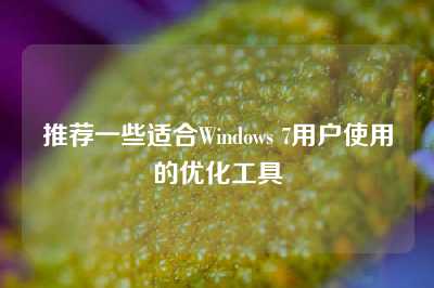 推荐一些适合Windows 7用户使用的优化工具