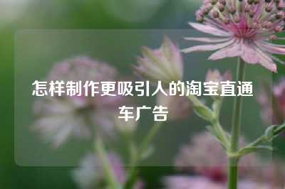 怎样制作更吸引人的淘宝直通车广告