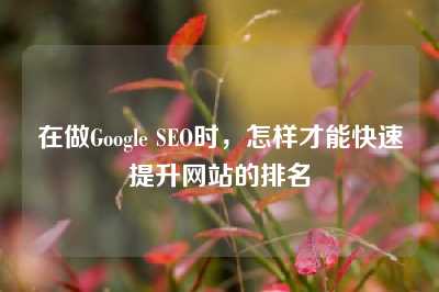 在做Google SEO时，怎样才能快速提升网站的排名