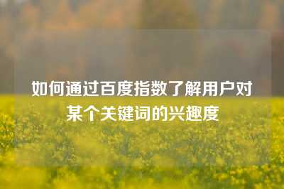 如何通过百度指数了解用户对某个关键词的兴趣度